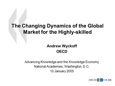 1 The Changing Dynamics of the Global Market for the Highly-skilled Andrew Wyckoff OECD Advancing Knowledge and the Knowledge Economy National Academies,