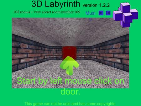 108 rooms + very secret room number 109 Musi c 3D Labyrinth version 1.2.2 Start by left mouse click on door. This game can not be sold and has some copyrights.