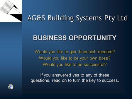 AG&S Building Systems Pty Ltd BUSINESS OPPORTUNITY Would you like to gain financial freedom? Would you like to be your own boss? Would you like to be successful?