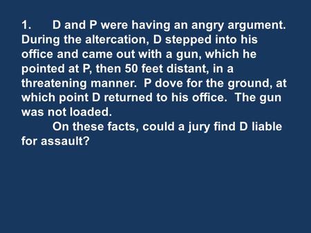 1.D and P were having an angry argument. During the altercation, D stepped into his office and came out with a gun, which he pointed at P, then 50 feet.