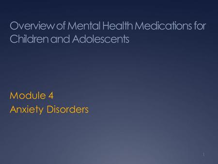 Overview of Mental Health Medications for Children and Adolescents Module 4 Anxiety Disorders 1.