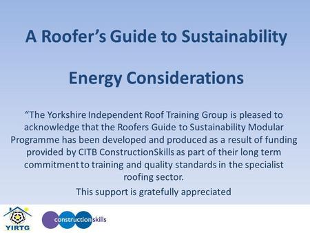 A Roofers Guide to Sustainability The Yorkshire Independent Roof Training Group is pleased to acknowledge that the Roofers Guide to Sustainability Modular.