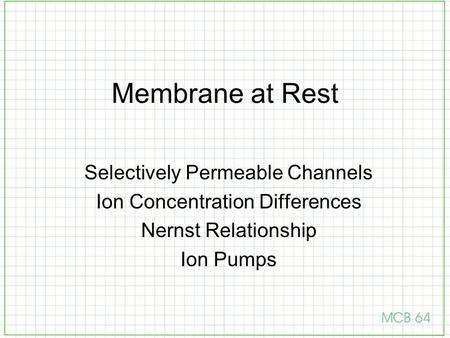 Membrane at Rest Selectively Permeable Channels Ion Concentration Differences Nernst Relationship Ion Pumps.