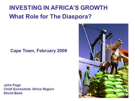 1 John Page Chief Economist, Africa Region World Bank INVESTING IN AFRICAS GROWTH What Role for The Diaspora? Cape Town, February 2008.