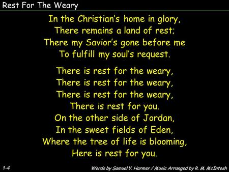 Rest For The Weary 1-4 In the Christians home in glory, There remains a land of rest; There my Saviors gone before me To fulfill my souls request. There.