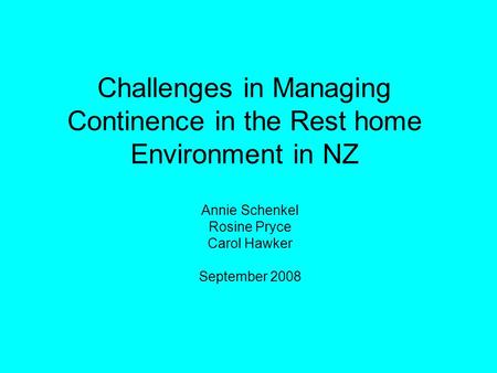 Challenges in Managing Continence in the Rest home Environment in NZ Annie Schenkel Rosine Pryce Carol Hawker September 2008.
