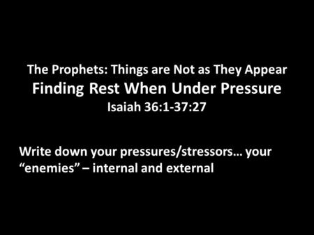 The Prophets: Things are Not as They Appear Finding Rest When Under Pressure Isaiah 36:1-37:27 Write down your pressures/stressors… your enemies – internal.