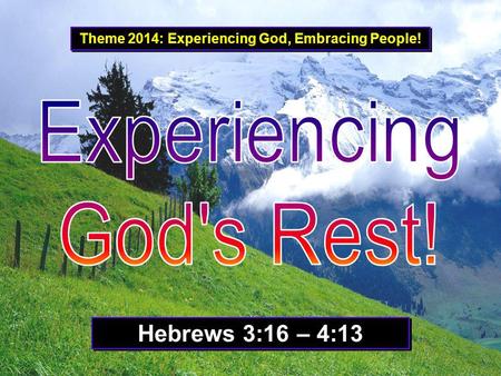 Theme 2014: Experiencing God, Embracing People! Hebrews 3:16 – 4:13.