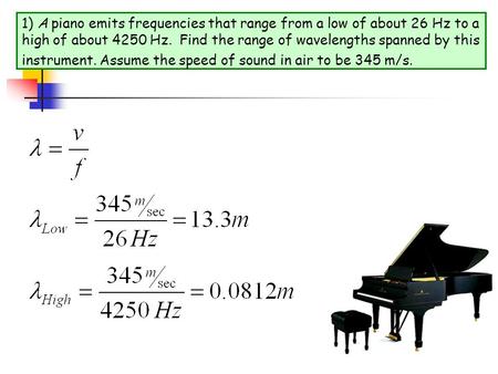 1) A piano emits frequencies that range from a low of about 26 Hz to a high of about 4250 Hz. Find the range of wavelengths spanned by this instrument.