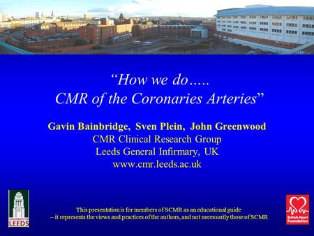 How we do….. CMR of the Coronaries Arteries Gavin Bainbridge, Sven Plein, John Greenwood CMR Clinical Research Group Leeds General Infirmary, UK www.cmr.leeds.ac.uk.