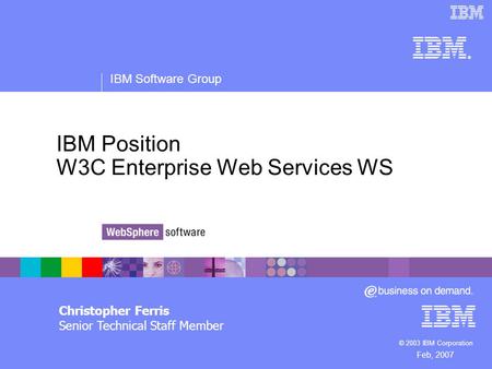 ® IBM Software Group © 2003 IBM Corporation IBM Position W3C Enterprise Web Services WS Christopher Ferris Senior Technical Staff Member Feb, 2007.