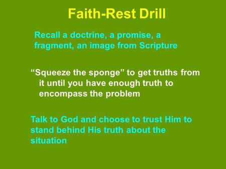 Faith-Rest Drill Squeeze the sponge to get truths from it until you have enough truth to encompass the problem Recall a doctrine, a promise, a fragment,