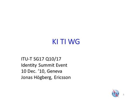 KI TI WG ITU-T SG17 Q10/17 Identity Summit Event 10 Dec. 10, Geneva Jonas Högberg, Ericsson 1.