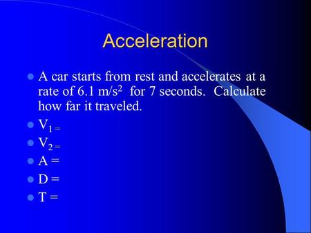 Acceleration A car starts from rest and accelerates at a rate of 6.1 m/s 2 for 7 seconds. Calculate how far it traveled. V 1 = V 2 = A = D = T =