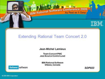 © 2009 IBM Corporation SDP023 Extending Rational Team Concert 2.0 Jean-Michel Lemieux Team Concert PMC Jazz Source Control Lead IBM Rational Software Ottawa,