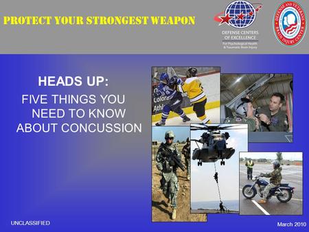 PROTECT YOUR STRONGEST WEAPON HEADS UP: FIVE THINGS YOU NEED TO KNOW ABOUT CONCUSSION March 2010 UNCLASSIFIED.
