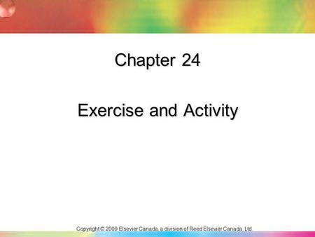 Copyright © 2009 Elsevier Canada, a division of Reed Elsevier Canada, Ltd. Chapter 24 Exercise and Activity.