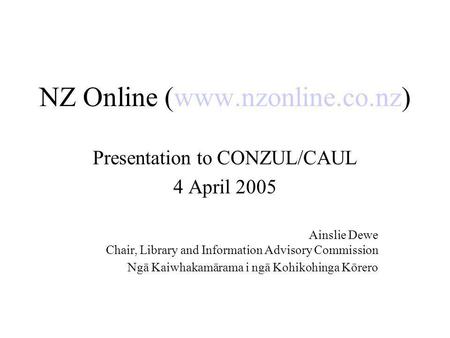 NZ Online (www.nzonline.co.nz) Presentation to CONZUL/CAUL 4 April 2005 Ainslie Dewe Chair, Library and Information Advisory Commission Ngā Kaiwhakamārama.