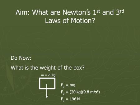 Aim: What are Newtons 1 st and 3 rd Laws of Motion? Do Now: What is the weight of the box? m = 20 kg F g = mg F g = (20 kg)(9.8 m/s 2 ) F g = 196 N.