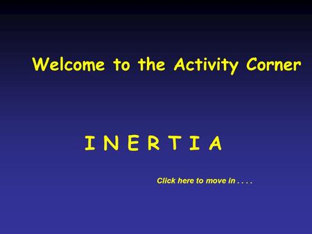 Welcome to the Activity Corner I N E R T I A Click here to move in....