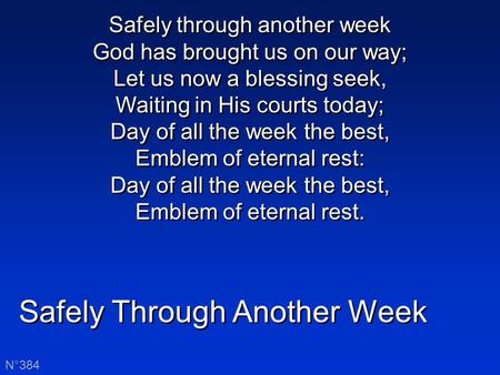 Safely Through Another Week N°384 Safely through another week God has brought us on our way; Let us now a blessing seek, Waiting in His courts today; Day.