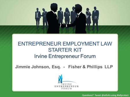 Questions? using #iefprotect ENTREPRENEUR EMPLOYMENT LAW STARTER KIT Irvine Entrepreneur Forum Jimmie Johnson, Esq. - Fisher & Phillips.
