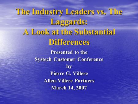 The Industry Leaders vs. The Laggards: A Look at the Substantial Differences Presented to the Systech Customer Conference by Pierre G. Villere Allen-Villere.