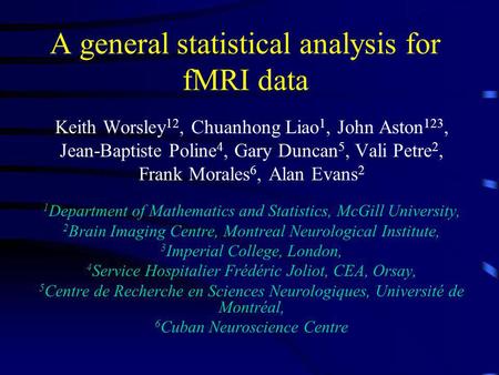 A general statistical analysis for fMRI data Keith Worsley 12, Chuanhong Liao 1, John Aston 123, Jean-Baptiste Poline 4, Gary Duncan 5, Vali Petre 2, Frank.