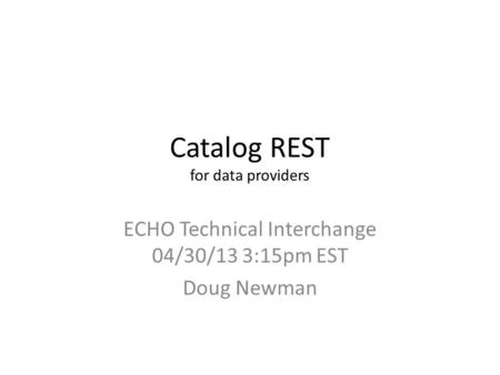Catalog REST for data providers ECHO Technical Interchange 04/30/13 3:15pm EST Doug Newman.