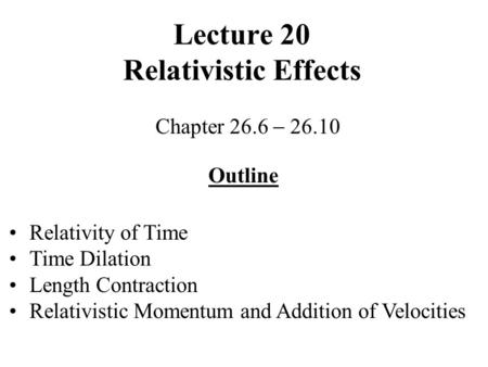 Lecture 20 Relativistic Effects Chapter 26.6 26.10 Outline Relativity of Time Time Dilation Length Contraction Relativistic Momentum and Addition of Velocities.