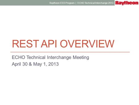 REST API OVERVIEW ECHO Technical Interchange Meeting April 30 & May 1, 2013 Raytheon EED Program | ECHO Technical Interchange 2013.
