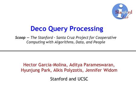 Deco Query Processing Hector Garcia-Molina, Aditya Parameswaran, Hyunjung Park, Alkis Polyzotis, Jennifer Widom Stanford and UCSC Scoop The Stanford –