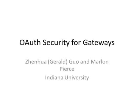 OAuth Security for Gateways Zhenhua (Gerald) Guo and Marlon Pierce Indiana University.