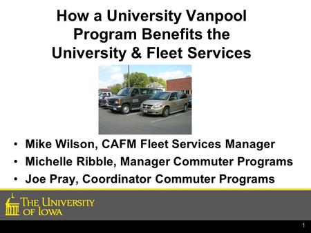 1 How a University Vanpool Program Benefits the University & Fleet Services Mike Wilson, CAFM Fleet Services Manager Michelle Ribble, Manager Commuter.