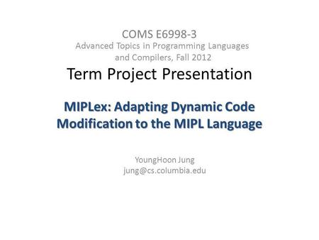 COMS E6998-3 Term Project Presentation Advanced Topics in Programming Languages and Compilers, Fall 2012 MIPLex: Adapting Dynamic Code Modification to.
