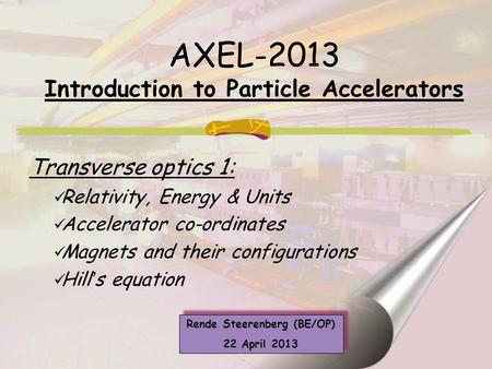 AXEL-2013 Introduction to Particle Accelerators Transverse optics 1: Relativity, Energy & Units Accelerator co-ordinates Magnets and their configurations.