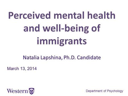 Perceived mental health and well-being of immigrants Natalia Lapshina, Ph.D. Candidate March 13, 2014 Department of Psychology.
