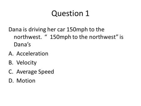 Question 1 Dana is driving her car 150mph to the northwest. 150mph to the northwest is Danas A.Acceleration B.Velocity C.Average Speed D.Motion.
