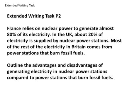 Extended Writing Task P2 France relies on nuclear power to generate almost 80% of its electricity. In the UK, about 20% of electricity is supplied by nuclear.
