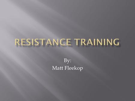 Resistance training By: Matt Fleekop.