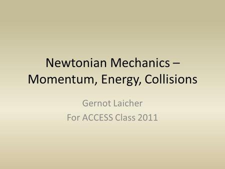 Newtonian Mechanics – Momentum, Energy, Collisions Gernot Laicher For ACCESS Class 2011.