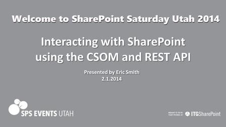 Interacting with SharePoint using the CSOM and REST API Presented by Eric Smith 2.1.2014 Presented by Eric Smith 2.1.2014.