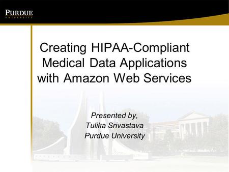 Creating HIPAA-Compliant Medical Data Applications with Amazon Web Services Presented by, Tulika Srivastava Purdue University.