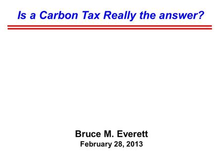 Is a Carbon Tax Really the answer? Bruce M. Everett February 28, 2013.
