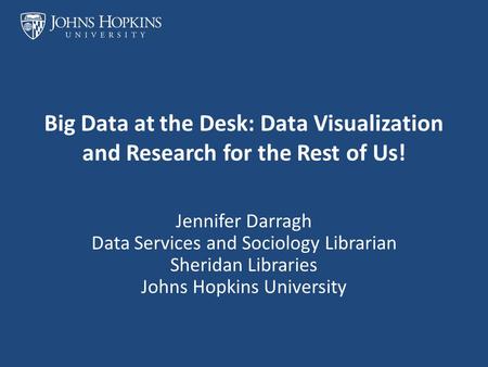 Big Data at the Desk: Data Visualization and Research for the Rest of Us! Jennifer Darragh Data Services and Sociology Librarian Sheridan Libraries Johns.