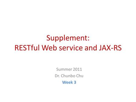 Supplement: RESTful Web service and JAX-RS Summer 2011 Dr. Chunbo Chu Week 3.
