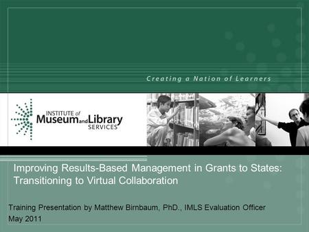 Improving Results-Based Management in Grants to States: Transitioning to Virtual Collaboration Training Presentation by Matthew Birnbaum, PhD., IMLS Evaluation.