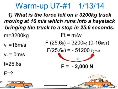 Warm-up U7-#1 1/13/14 1) What is the force felt on a 3200kg truck moving at 16 m/s which runs into a haystack bringing the truck to a stop in 25.6 seconds.