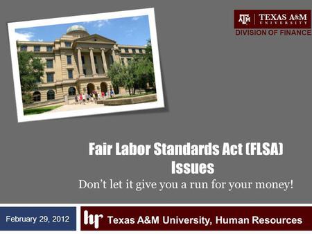 Fair Labor Standards Act (FLSA) Issues Dont let it give you a run for your money! Texas A&M University, Human Resources DIVISION OF FINANCE February 29,