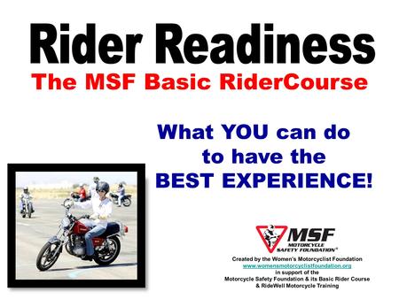 The MSF Basic RiderCourse What YOU can do to have the BEST EXPERIENCE! Created by the Womens Motorcyclist Foundation www.womensmotorcyclistfoundation.org.